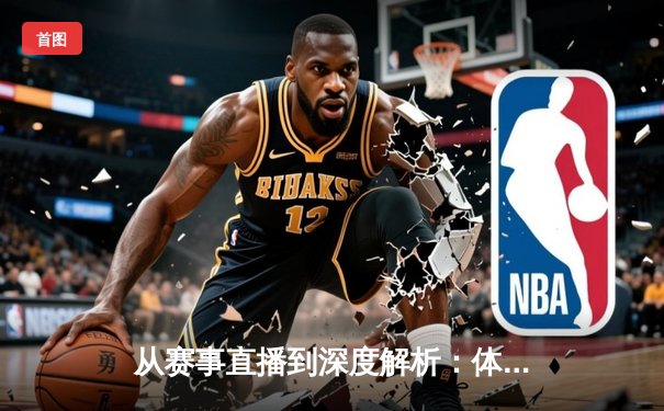 从赛事直播到深度解析：体育资讯网的演变与专业价值