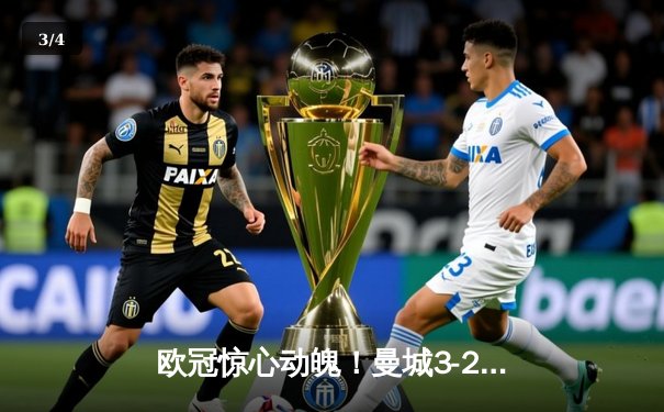 欧冠惊心动魄！曼城3-2逆转拜仁，哈兰德双响献绝杀 - 3