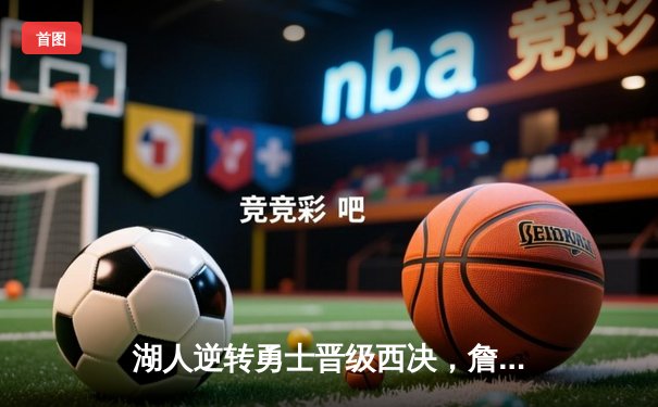 湖人逆转勇士晋级西决，詹姆斯关键三分锁定胜局