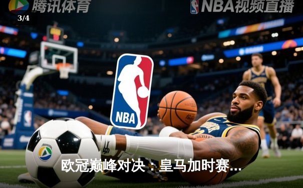 欧冠巅峰对决：皇马加时赛险胜曼城，本泽马绝杀助球队晋级四强 - 3