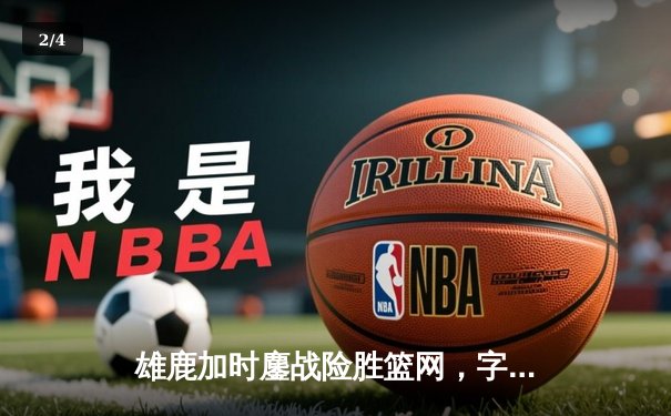 雄鹿加时鏖战险胜篮网，字母哥36分22篮板统治内线 - 2