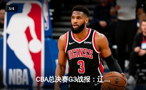 CBA总决赛G3战报：辽宁本钢大胜浙江广厦，郭艾伦高效砍下24分 - 3