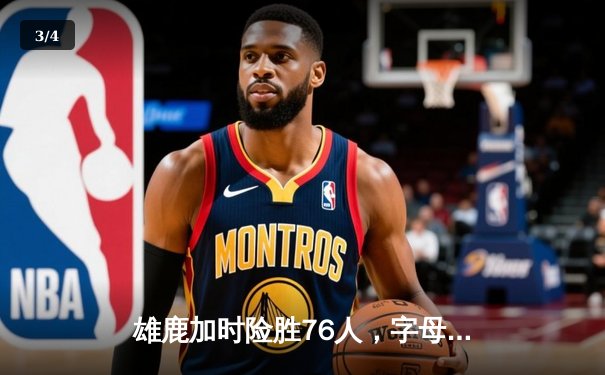 雄鹿加时险胜76人，字母哥32+11+7统治攻防，恩比德空砍29分 - 3