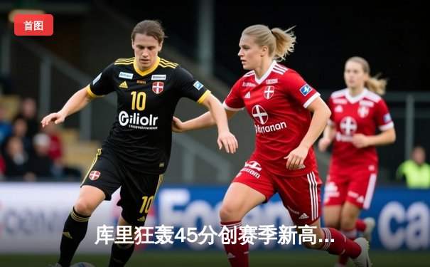 库里狂轰45分创赛季新高 勇士加时险胜凯尔特人迎六连胜