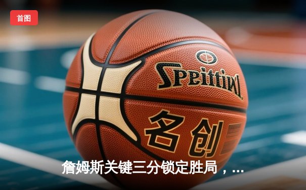 詹姆斯关键三分锁定胜局，湖人加时险胜勇士挺进西部决赛