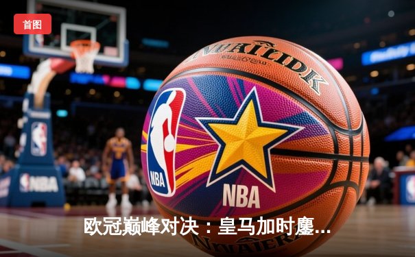 欧冠巅峰对决：皇马加时鏖战3-2力克拜仁，维尼修斯双响闪耀伯纳乌