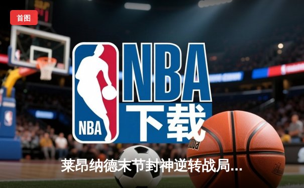 莱昂纳德末节封神逆转战局 快船险胜掘金锁定季后赛席位