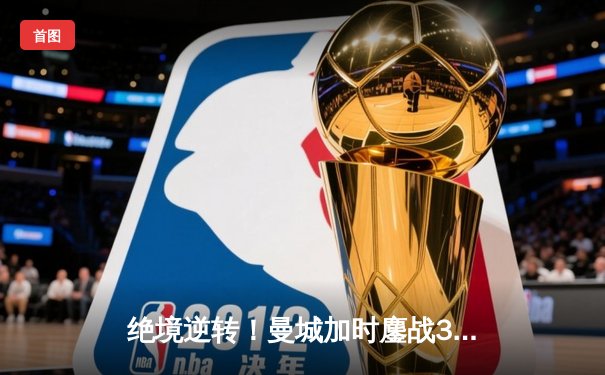 绝境逆转！曼城加时鏖战3-2力克皇马，挺进欧冠决赛